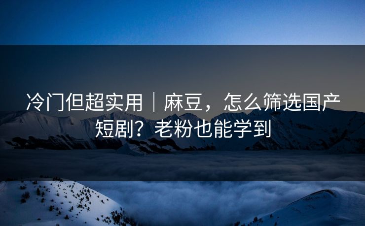 冷门但超实用|麻豆,怎么筛选国产短剧?老粉也能学到 冷门但超实用|麻豆,怎么筛选国产短剧?老粉也能学到