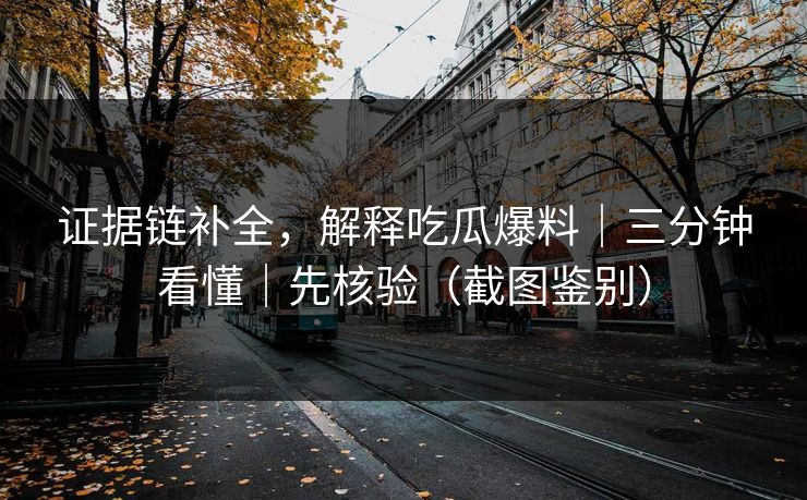 证据链补全，解释吃瓜爆料｜三分钟看懂｜先核验（截图鉴别）