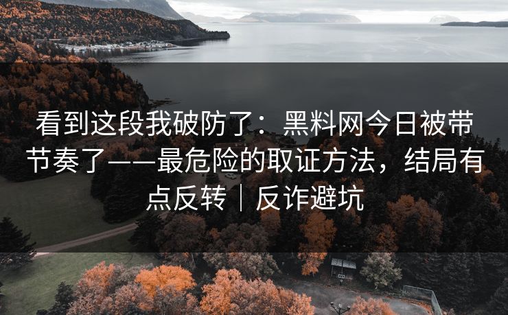 看到这段我破防了:黑料网今日被带节奏了——最危险的取证方法,结局有点反转|反诈避坑 看到这段我破防了:黑料网今日被带节奏了——最危险的取证方法,结局有点反转|反诈避坑