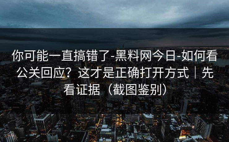 你可能一直搞错了-黑料网今日-如何看公关回应?这才是正确打开方式|先看证据(截图鉴别) 你可能一直搞错了-黑料网今日-如何看公关回应?这才是正确打开方式|先看证据(截图鉴别)