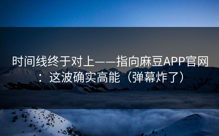 时间线终于对上——指向麻豆APP官网：这波确实高能（弹幕炸了）