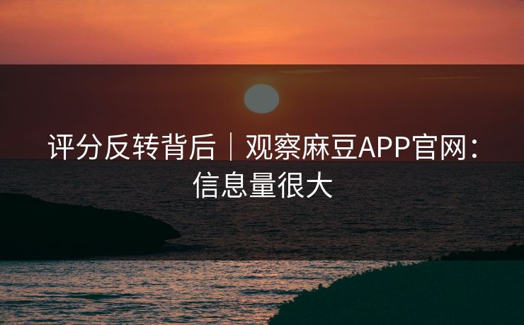 评分反转背后|观察麻豆APP官网:信息量很大 评分反转背后|观察麻豆APP官网:信息量很大