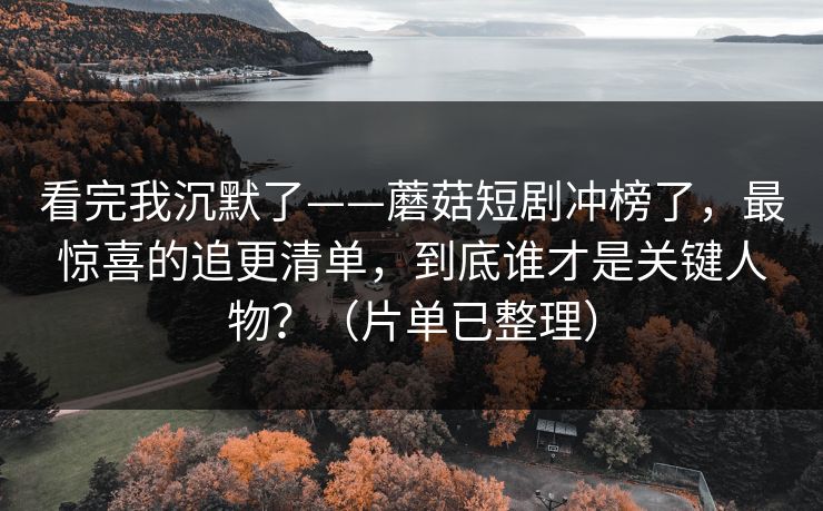 看完我沉默了——蘑菇短剧冲榜了,最惊喜的追更清单,到底谁才是关键人物?(片单已整理) 看完我沉默了——蘑菇短剧冲榜了,最惊喜的追更清单,到底谁才是关键人物?(片单已整理)