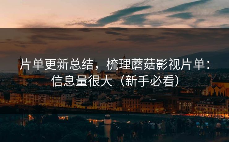 片单更新总结,梳理蘑菇影视片单:信息量很大(新手必看) 片单更新总结,梳理蘑菇影视片单:信息量很大(新手必看)