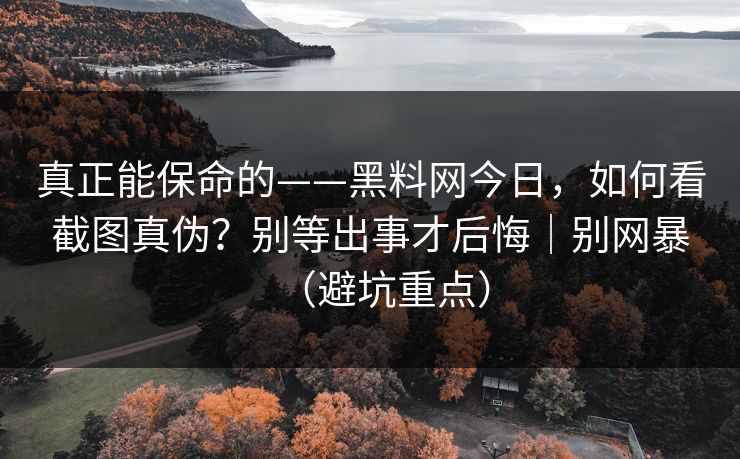 真正能保命的——黑料网今日,如何看截图真伪?别等出事才后悔|别网暴(避坑重点) 真正能保命的——黑料网今日,如何看截图真伪?别等出事才后悔|别网暴(避坑重点)