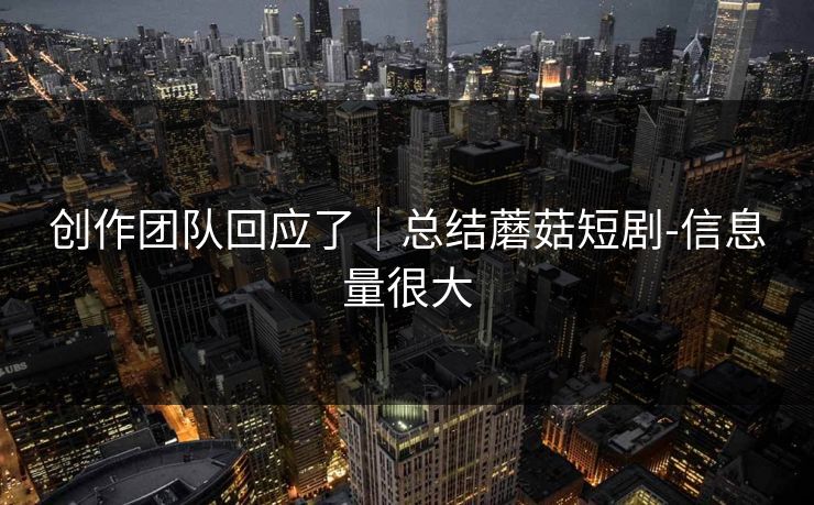 创作团队回应了|总结蘑菇短剧-信息量很大 创作团队回应了|总结蘑菇短剧-信息量很大
