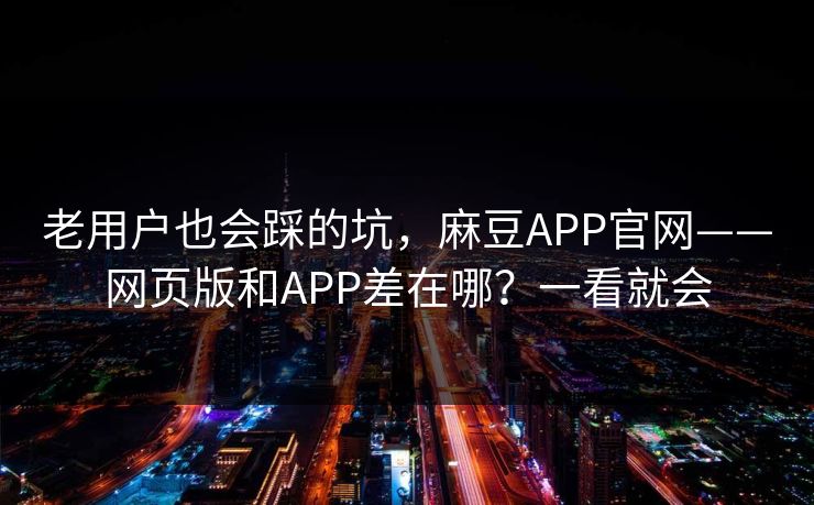 老用户也会踩的坑,麻豆APP官网——网页版和APP差在哪?一看就会 老用户也会踩的坑,麻豆APP官网——网页版和APP差在哪?一看就会