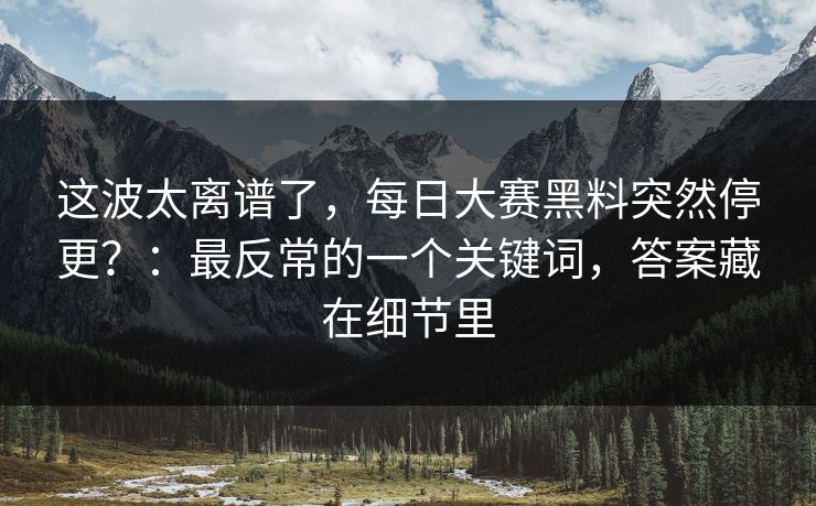 这波太离谱了,每日大赛黑料突然停更?:最反常的一个关键词,答案藏在细节里 这波太离谱了,每日大赛黑料突然停更?:最反常的一个关键词,答案藏在细节里