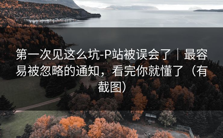 第一次见这么坑-P站被误会了|最容易被忽略的通知,看完你就懂了(有截图) 第一次见这么坑-P站被误会了|最容易被忽略的通知,看完你就懂了(有截图)