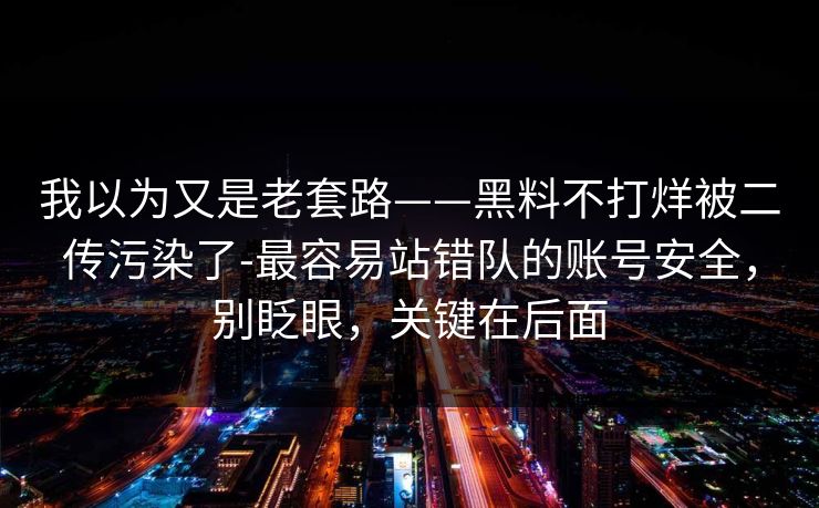 我以为又是老套路——黑料不打烊被二传污染了-最容易站错队的账号安全，别眨眼，关键在后面