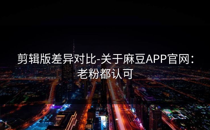剪辑版差异对比-关于麻豆APP官网:老粉都认可 剪辑版差异对比-关于麻豆APP官网:老粉都认可