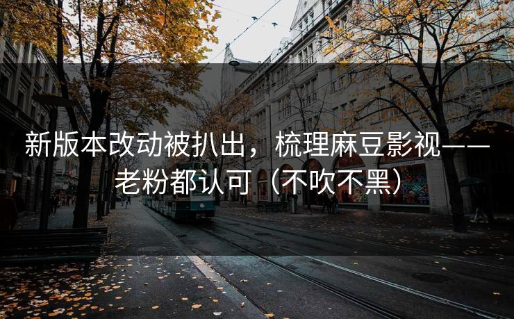 新版本改动被扒出,梳理麻豆影视——老粉都认可(不吹不黑) 新版本改动被扒出,梳理麻豆影视——老粉都认可(不吹不黑)