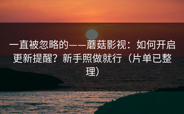 一直被忽略的——蘑菇影视:如何开启更新提醒?新手照做就行(片单已整理) 一直被忽略的——蘑菇影视:如何开启更新提醒?新手照做就行(片单已整理)