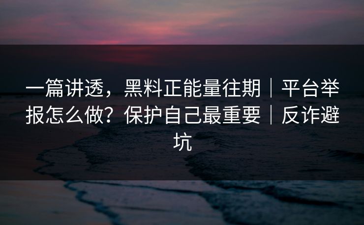 一篇讲透,黑料正能量往期|平台举报怎么做?保护自己最重要|反诈避坑 一篇讲透,黑料正能量往期|平台举报怎么做?保护自己最重要|反诈避坑