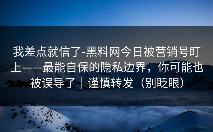 我差点就信了-黑料网今日被营销号盯上——最能自保的隐私边界,你可能也被误导了|谨慎转发(别眨眼) 我差点就信了-黑料网今日被营销号盯上——最能自保的隐私边界,你可能也被误导了|谨慎转发(别眨眼)