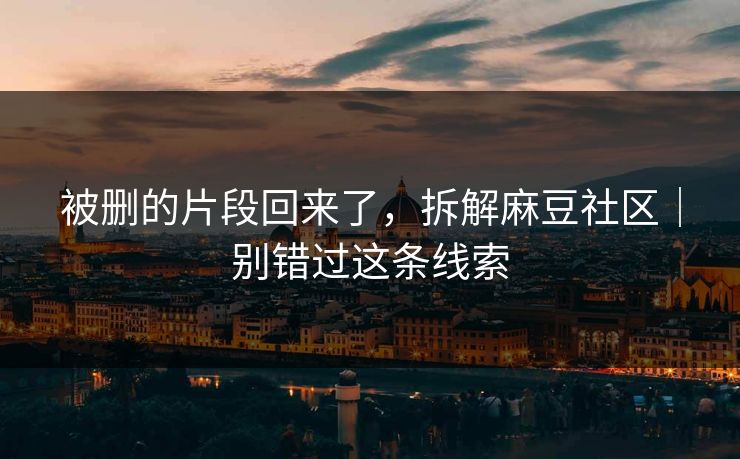 被删的片段回来了,拆解麻豆社区|别错过这条线索 被删的片段回来了,拆解麻豆社区|别错过这条线索
