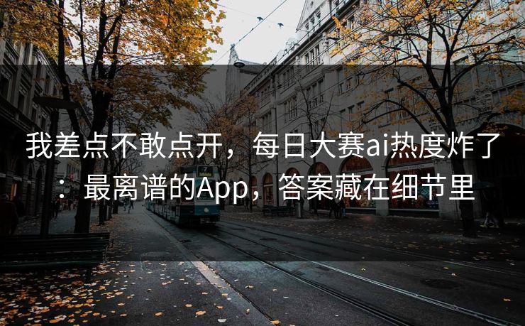 我差点不敢点开,每日大赛ai热度炸了:最离谱的App,答案藏在细节里 我差点不敢点开,每日大赛ai热度炸了:最离谱的App,答案藏在细节里