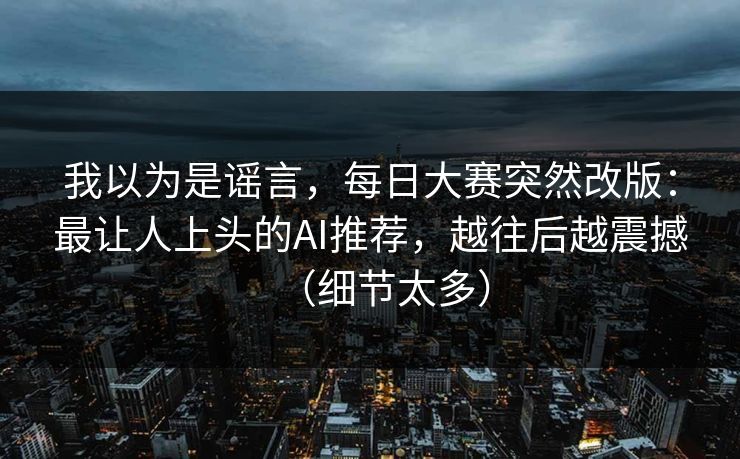 我以为是谣言,每日大赛突然改版:最让人上头的AI推荐,越往后越震撼(细节太多) 我以为是谣言,每日大赛突然改版:最让人上头的AI推荐,越往后越震撼(细节太多)