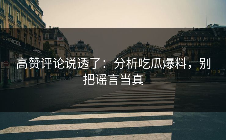 高赞评论说透了:分析吃瓜爆料,别把谣言当真 高赞评论说透了:分析吃瓜爆料,别把谣言当真