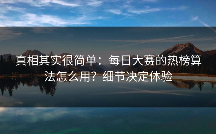 真相其实很简单:每日大赛的热榜算法怎么用?细节决定体验 真相其实很简单:每日大赛的热榜算法怎么用?细节决定体验