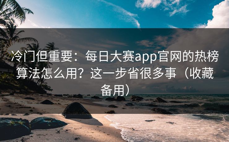 冷门但重要:每日大赛app官网的热榜算法怎么用?这一步省很多事(收藏备用) 冷门但重要:每日大赛app官网的热榜算法怎么用?这一步省很多事(收藏备用)