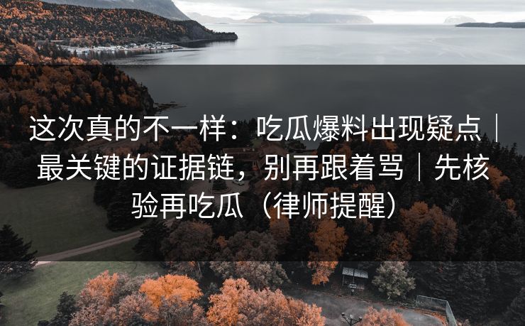 这次真的不一样:吃瓜爆料出现疑点|最关键的证据链,别再跟着骂|先核验再吃瓜(律师提醒) 这次真的不一样:吃瓜爆料出现疑点|最关键的证据链,别再跟着骂|先核验再吃瓜(律师提醒)