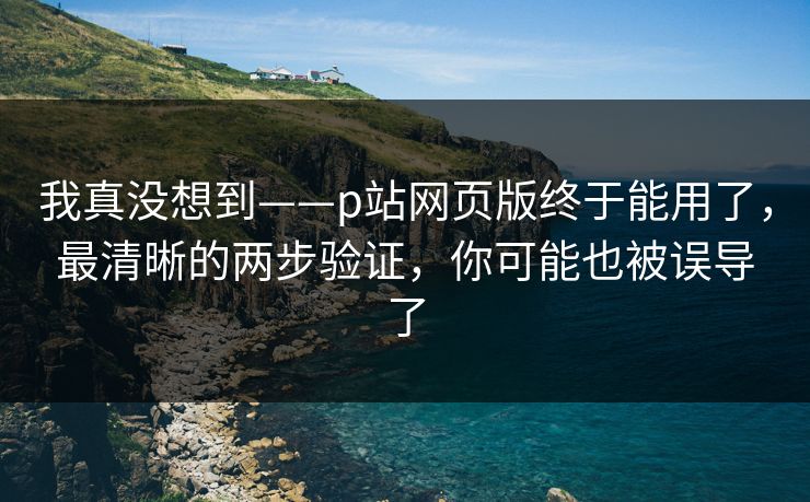 我真没想到——p站网页版终于能用了,最清晰的两步验证,你可能也被误导了 我真没想到——p站网页版终于能用了,最清晰的两步验证,你可能也被误导了