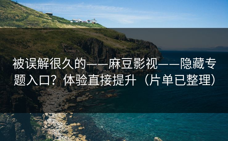 被误解很久的——麻豆影视——隐藏专题入口?体验直接提升(片单已整理) 被误解很久的——麻豆影视——隐藏专题入口?体验直接提升(片单已整理)
