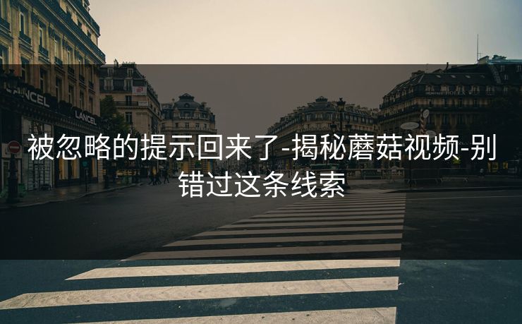 被忽略的提示回来了-揭秘蘑菇视频-别错过这条线索 被忽略的提示回来了-揭秘蘑菇视频-别错过这条线索