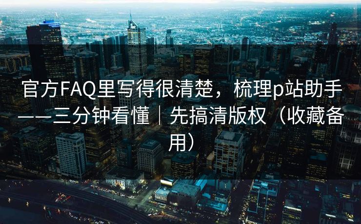 官方FAQ里写得很清楚,梳理p站助手——三分钟看懂|先搞清版权(收藏备用) 官方FAQ里写得很清楚,梳理p站助手——三分钟看懂|先搞清版权(收藏备用)
