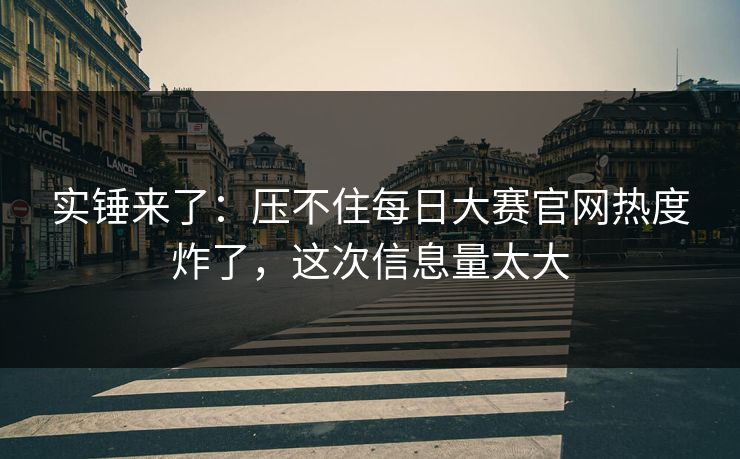 实锤来了：压不住每日大赛官网热度炸了，这次信息量太大