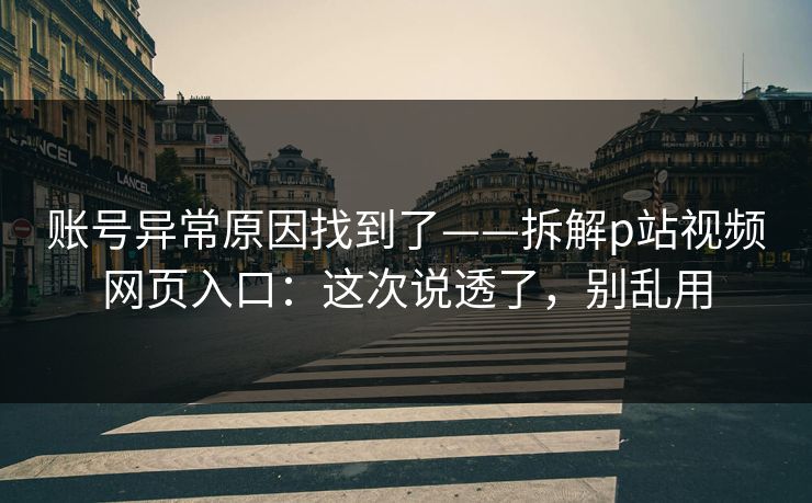 账号异常原因找到了——拆解p站视频网页入口:这次说透了,别乱用 账号异常原因找到了——拆解p站视频网页入口:这次说透了,别乱用