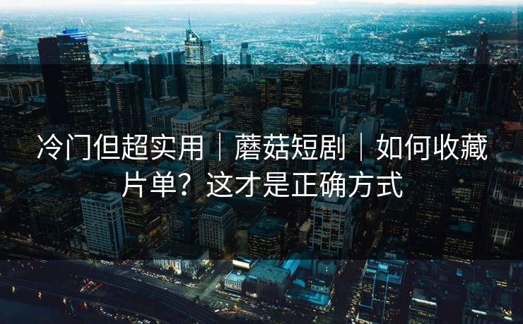 冷门但超实用｜蘑菇短剧｜如何收藏片单？这才是正确方式