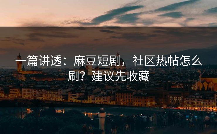 一篇讲透：麻豆短剧，社区热帖怎么刷？建议先收藏