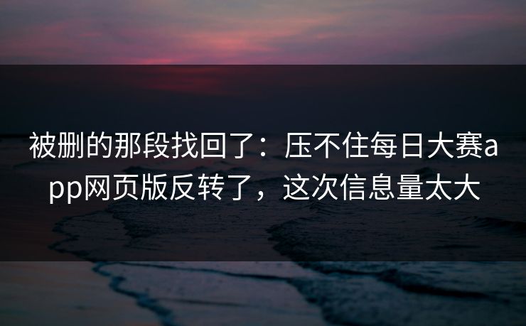 被删的那段找回了:压不住每日大赛app网页版反转了,这次信息量太大 被删的那段找回了:压不住每日大赛app网页版反转了,这次信息量太大